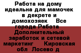  Работа на дому (идеальна для мамочек в декрете и домохозяек) - Все города Работа » Дополнительный заработок и сетевой маркетинг   . Кировская обл.,Лосево д.